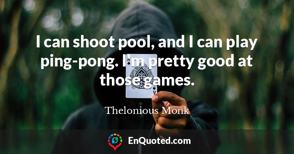 I can shoot pool, and I can play ping-pong. I'm pretty good at those games.
