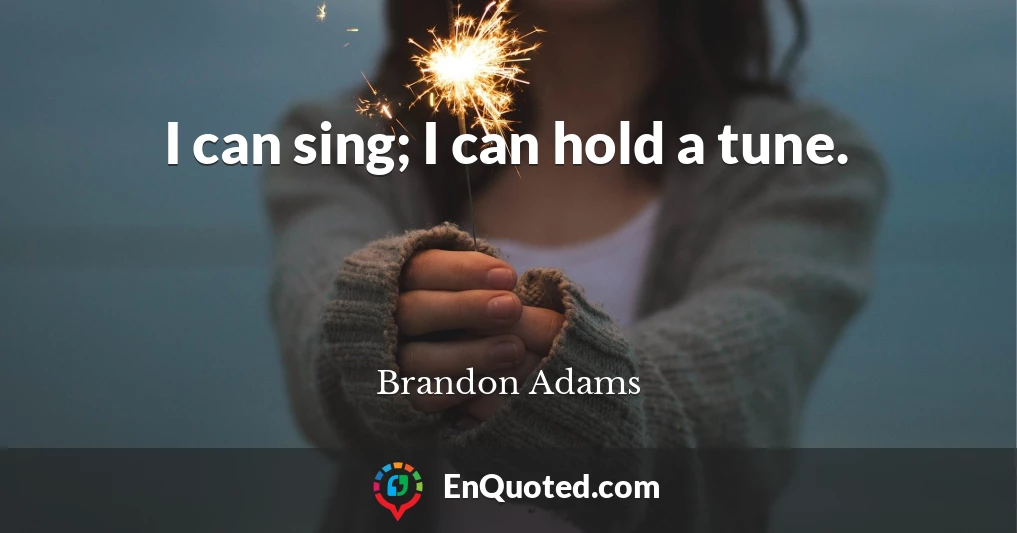 I can sing; I can hold a tune.