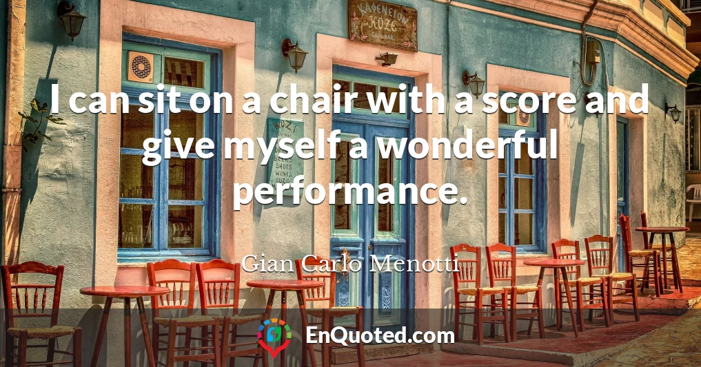 I can sit on a chair with a score and give myself a wonderful performance.