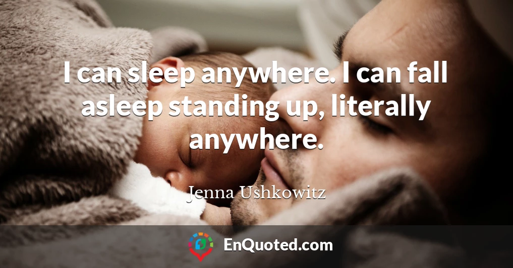 I can sleep anywhere. I can fall asleep standing up, literally anywhere.