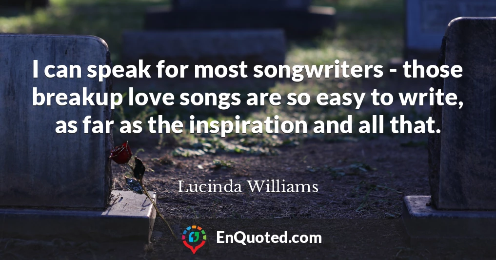 I can speak for most songwriters - those breakup love songs are so easy to write, as far as the inspiration and all that.