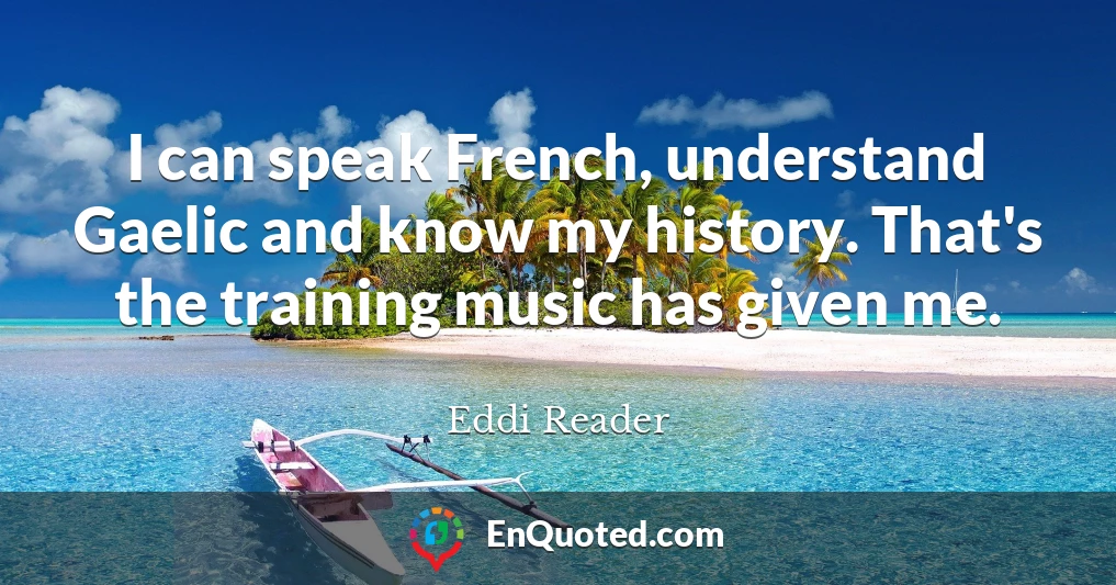 I can speak French, understand Gaelic and know my history. That's the training music has given me.