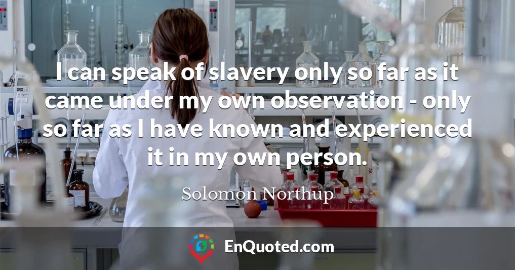 I can speak of slavery only so far as it came under my own observation - only so far as I have known and experienced it in my own person.