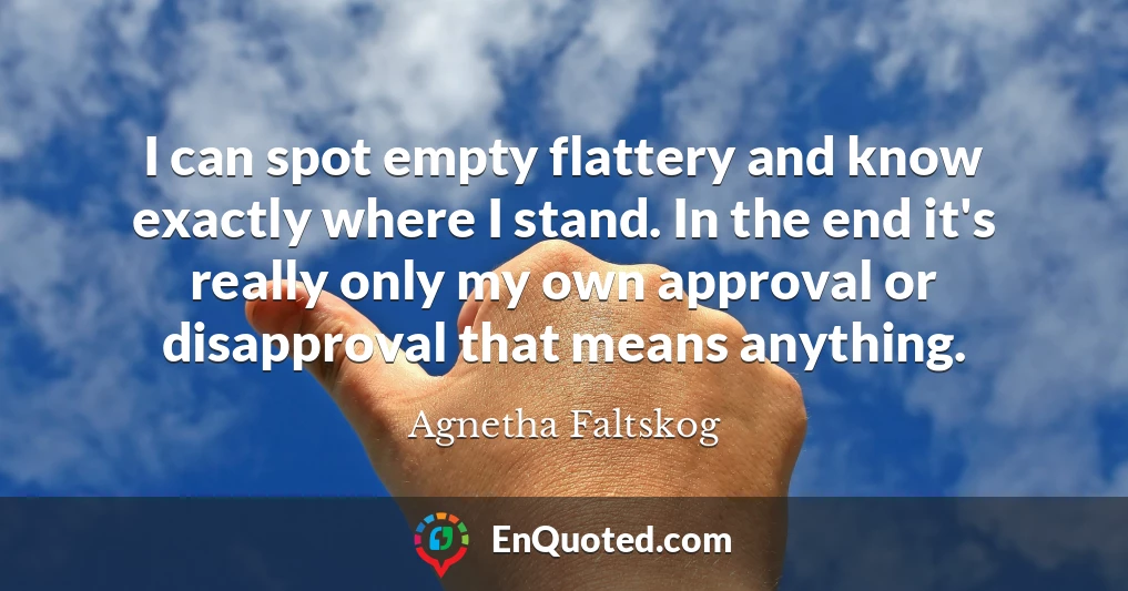 I can spot empty flattery and know exactly where I stand. In the end it's really only my own approval or disapproval that means anything.