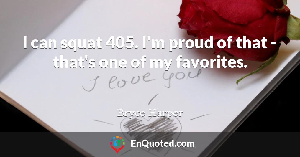 I can squat 405. I'm proud of that - that's one of my favorites.
