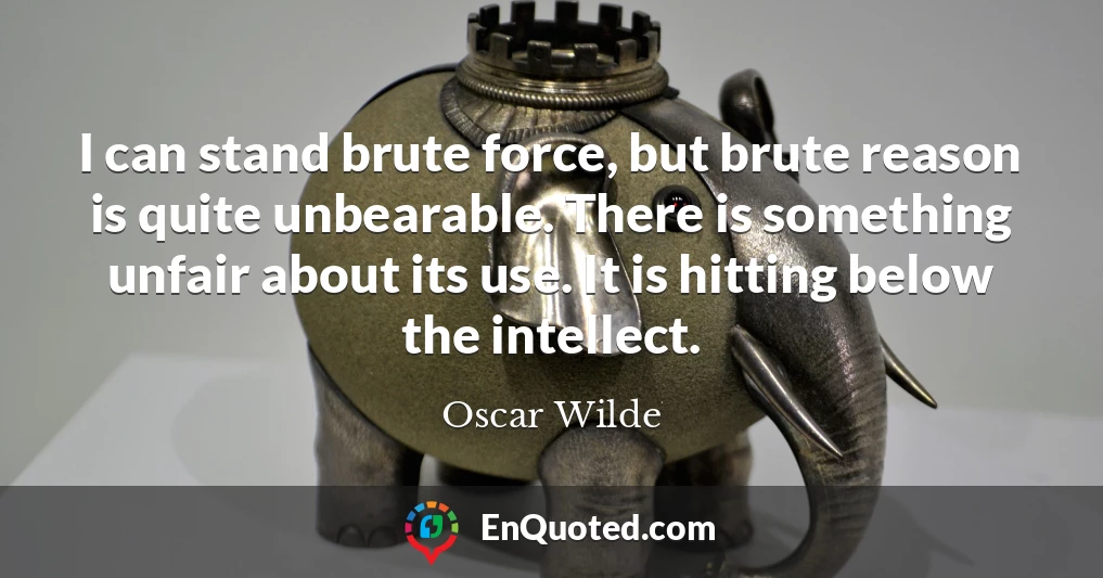 I can stand brute force, but brute reason is quite unbearable. There is something unfair about its use. It is hitting below the intellect.