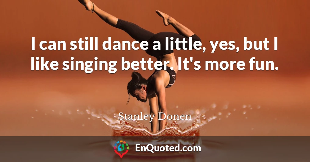 I can still dance a little, yes, but I like singing better. It's more fun.