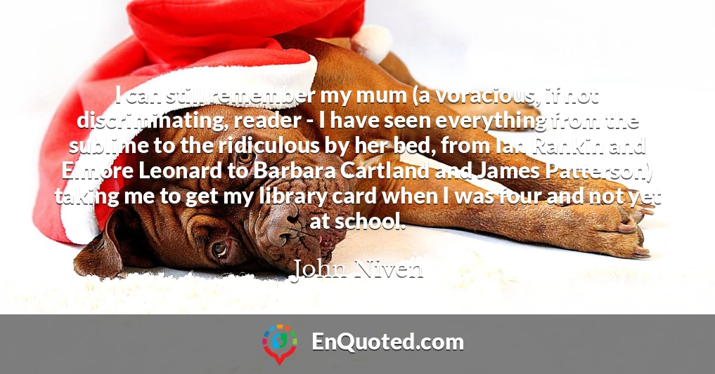 I can still remember my mum (a voracious, if not discriminating, reader - I have seen everything from the sublime to the ridiculous by her bed, from Ian Rankin and Elmore Leonard to Barbara Cartland and James Patterson) taking me to get my library card when I was four and not yet at school.