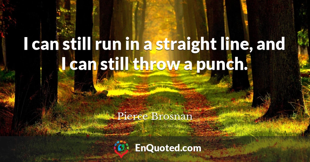 I can still run in a straight line, and I can still throw a punch.