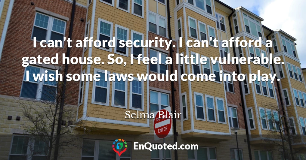 I can't afford security. I can't afford a gated house. So, I feel a little vulnerable. I wish some laws would come into play.