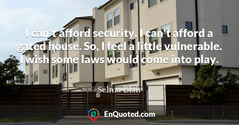 I can't afford security. I can't afford a gated house. So, I feel a little vulnerable. I wish some laws would come into play.