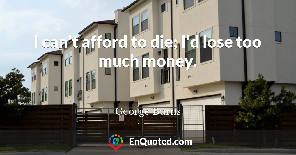 I can't afford to die; I'd lose too much money.