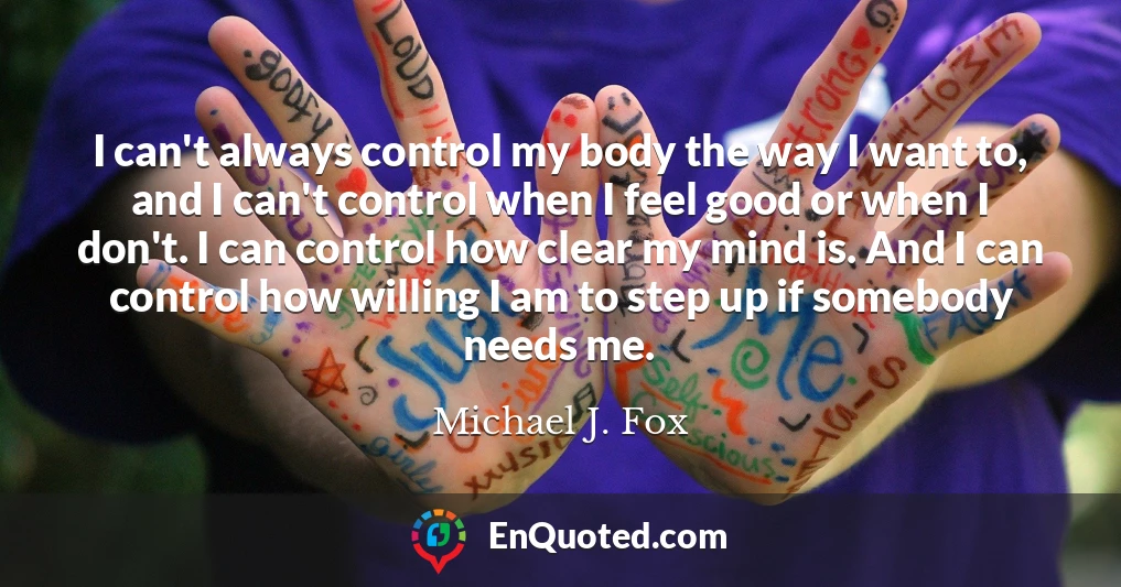I can't always control my body the way I want to, and I can't control when I feel good or when I don't. I can control how clear my mind is. And I can control how willing I am to step up if somebody needs me.