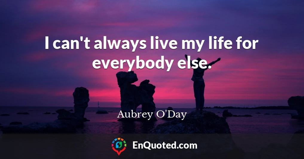 I can't always live my life for everybody else.