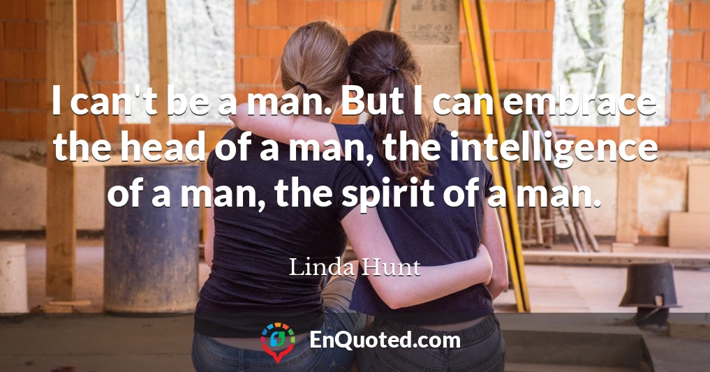 I can't be a man. But I can embrace the head of a man, the intelligence of a man, the spirit of a man.