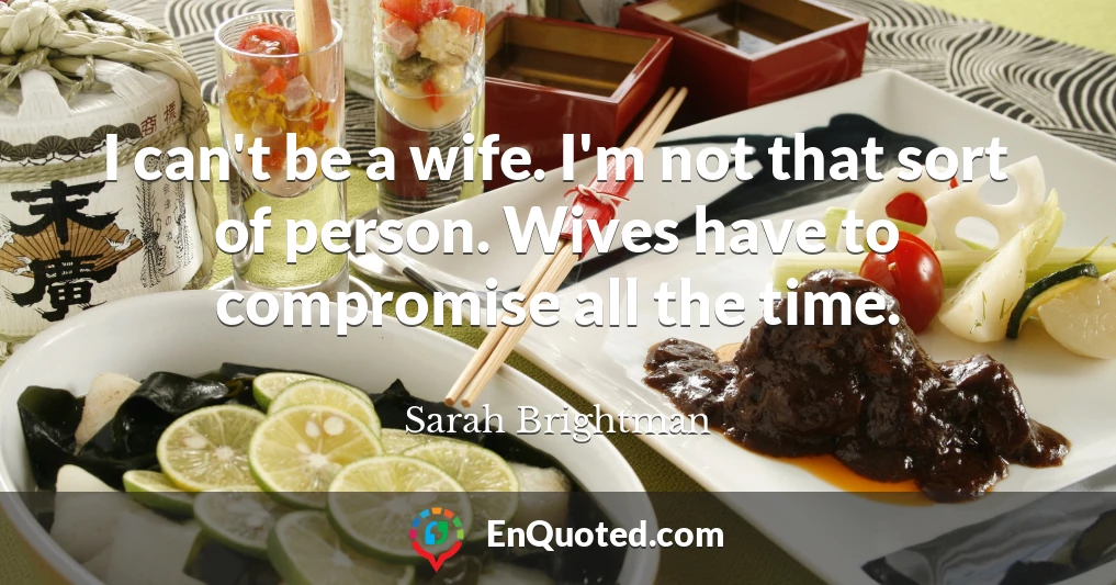 I can't be a wife. I'm not that sort of person. Wives have to compromise all the time.