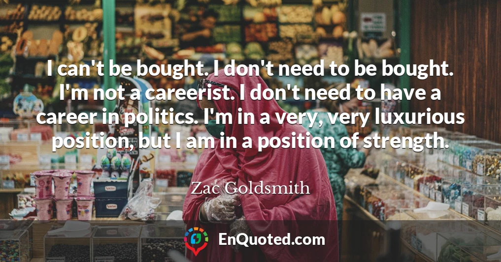 I can't be bought. I don't need to be bought. I'm not a careerist. I don't need to have a career in politics. I'm in a very, very luxurious position, but I am in a position of strength.