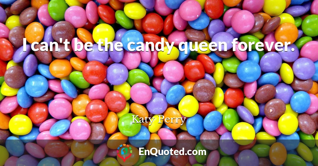 I can't be the candy queen forever.