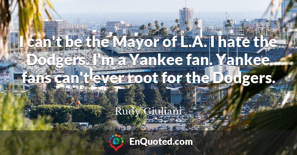 I can't be the Mayor of L.A. I hate the Dodgers. I'm a Yankee fan. Yankee fans can't ever root for the Dodgers.