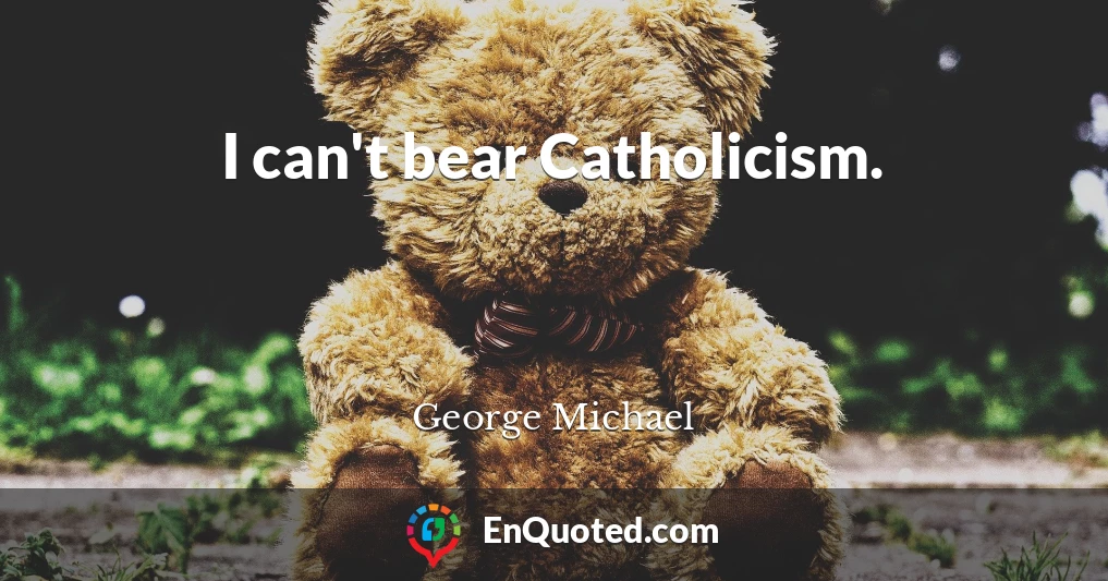 I can't bear Catholicism.
