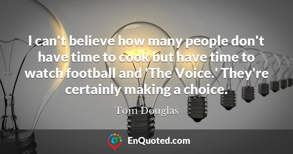 I can't believe how many people don't have time to cook but have time to watch football and 'The Voice.' They're certainly making a choice.