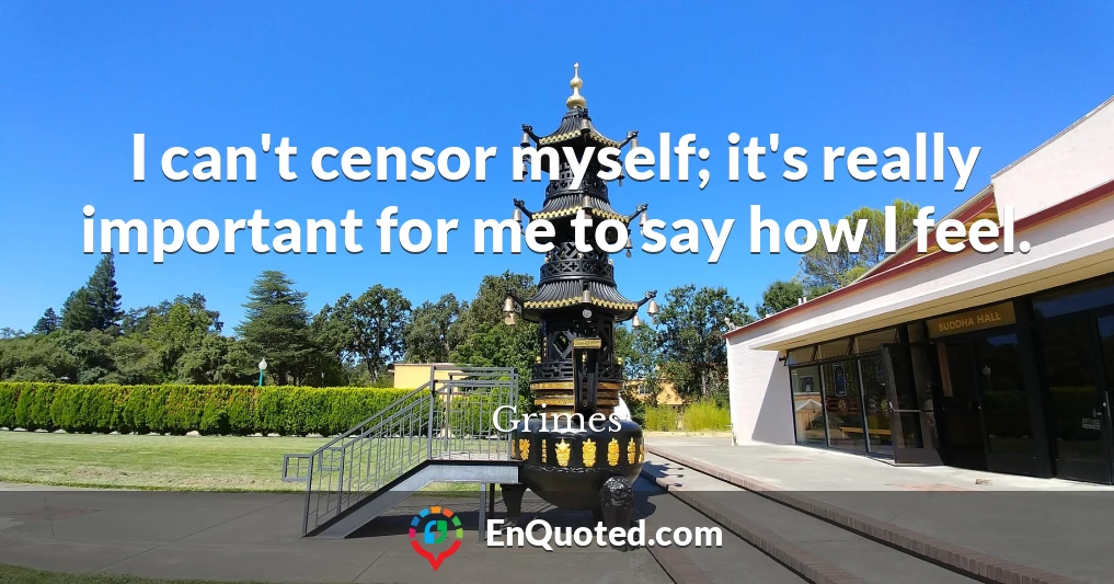 I can't censor myself; it's really important for me to say how I feel.
