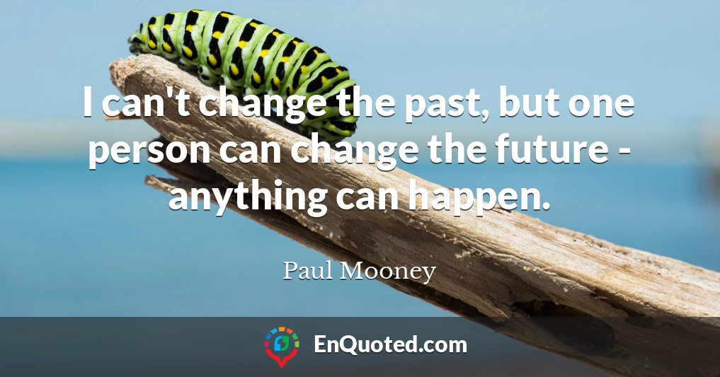 I can't change the past, but one person can change the future - anything can happen.