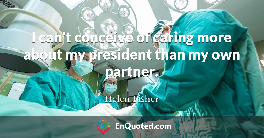I can't conceive of caring more about my president than my own partner.