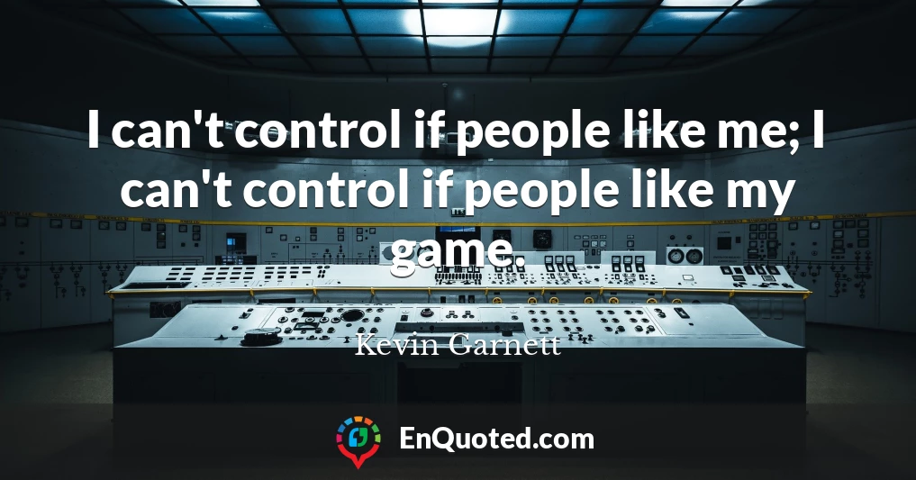 I can't control if people like me; I can't control if people like my game.