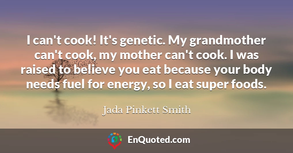 I can't cook! It's genetic. My grandmother can't cook, my mother can't cook. I was raised to believe you eat because your body needs fuel for energy, so I eat super foods.