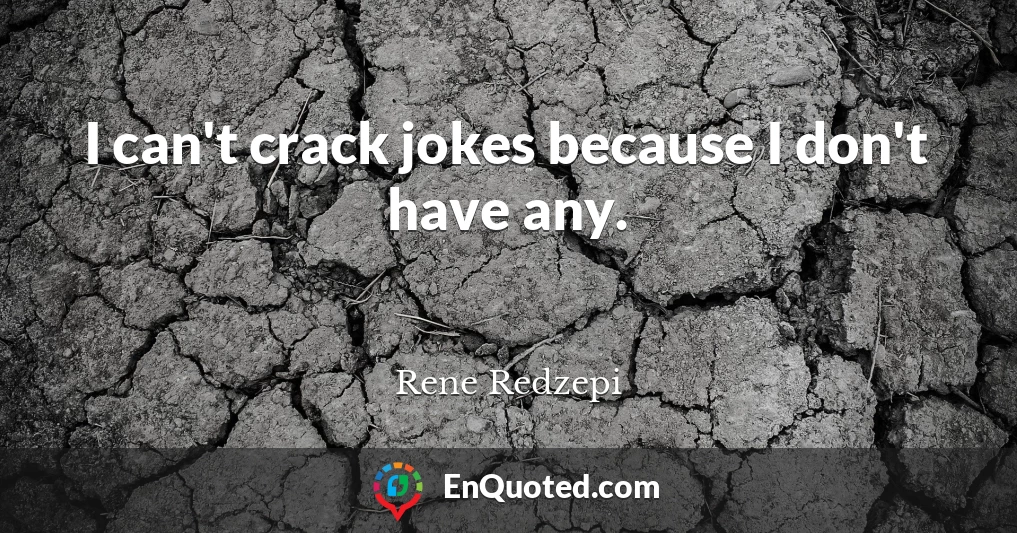 I can't crack jokes because I don't have any.