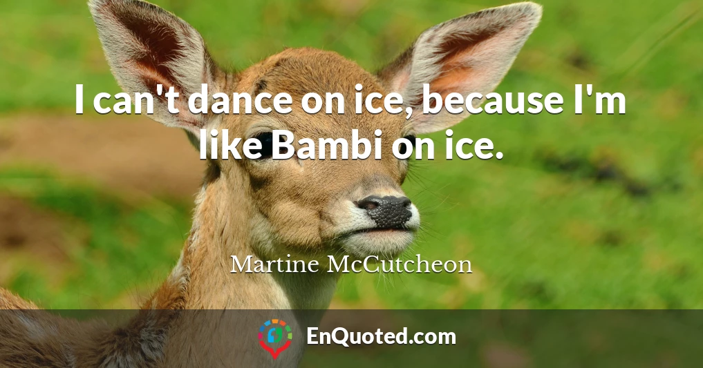 I can't dance on ice, because I'm like Bambi on ice.