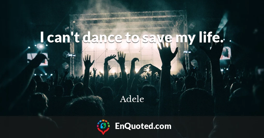 I can't dance to save my life.