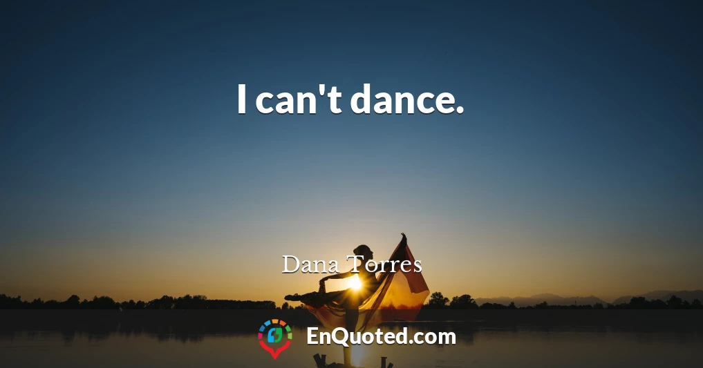I can't dance.