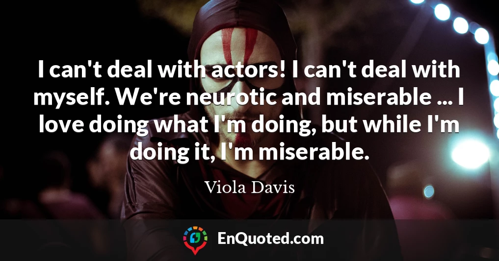 I can't deal with actors! I can't deal with myself. We're neurotic and miserable ... I love doing what I'm doing, but while I'm doing it, I'm miserable.