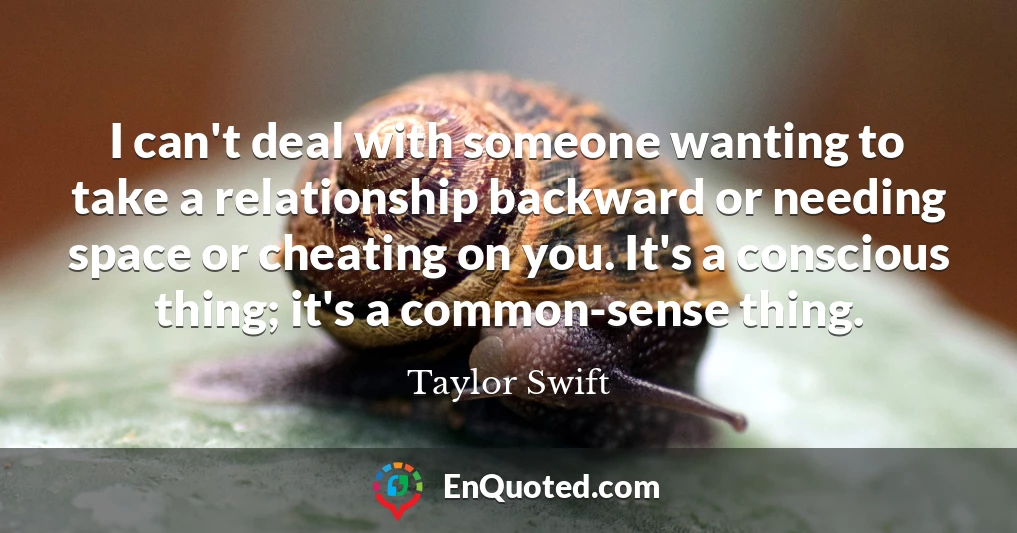 I can't deal with someone wanting to take a relationship backward or needing space or cheating on you. It's a conscious thing; it's a common-sense thing.
