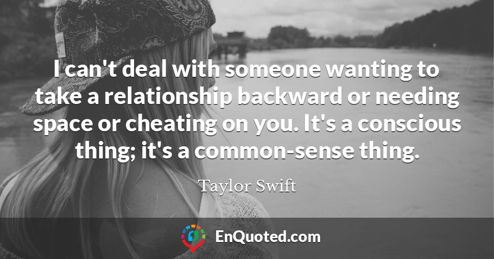 I can't deal with someone wanting to take a relationship backward or needing space or cheating on you. It's a conscious thing; it's a common-sense thing.