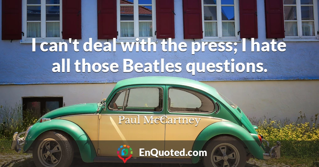 I can't deal with the press; I hate all those Beatles questions.