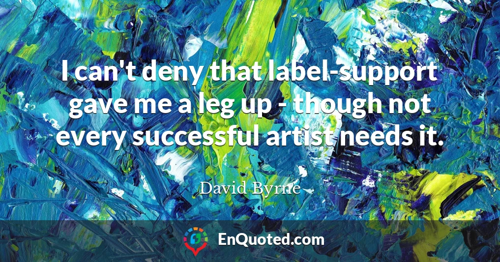 I can't deny that label-support gave me a leg up - though not every successful artist needs it.