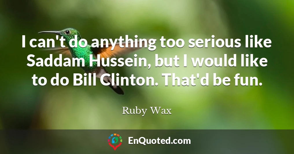 I can't do anything too serious like Saddam Hussein, but I would like to do Bill Clinton. That'd be fun.