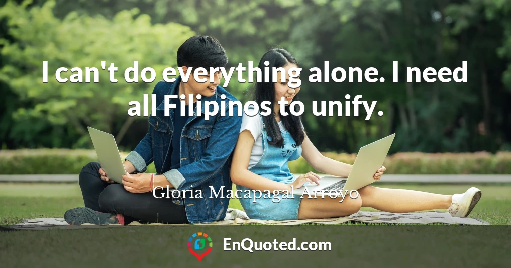 I can't do everything alone. I need all Filipinos to unify.