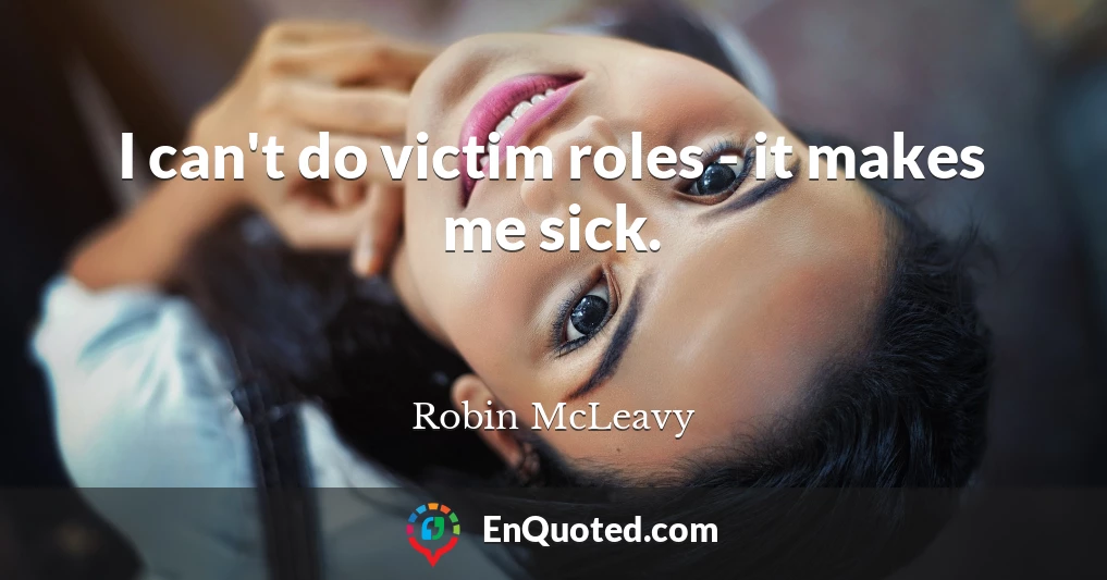 I can't do victim roles - it makes me sick.