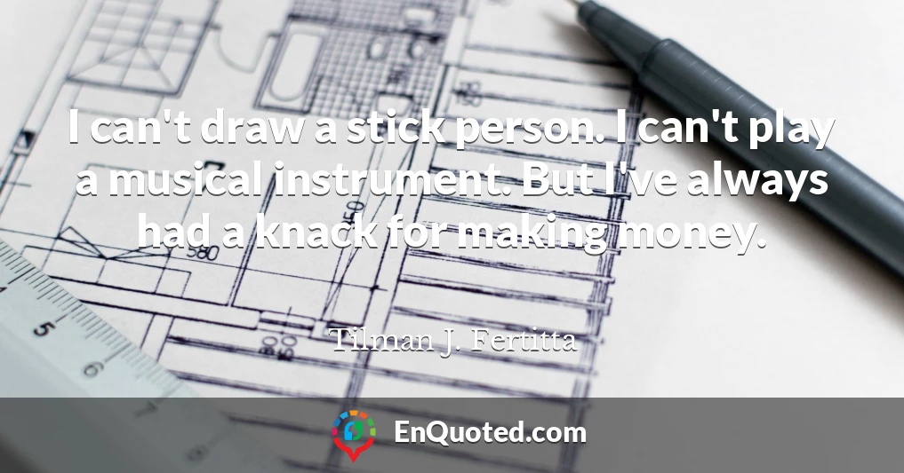 I can't draw a stick person. I can't play a musical instrument. But I've always had a knack for making money.