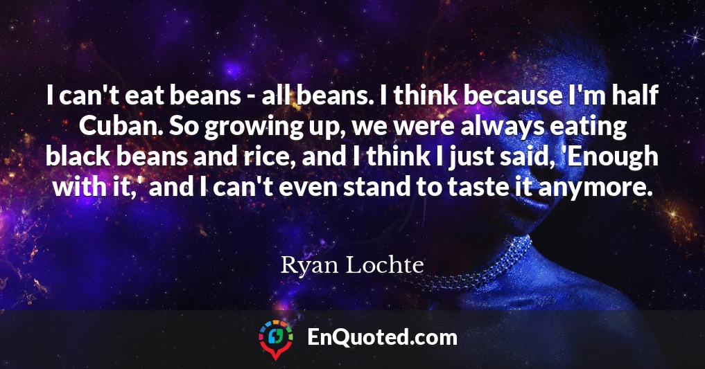 I can't eat beans - all beans. I think because I'm half Cuban. So growing up, we were always eating black beans and rice, and I think I just said, 'Enough with it,' and I can't even stand to taste it anymore.
