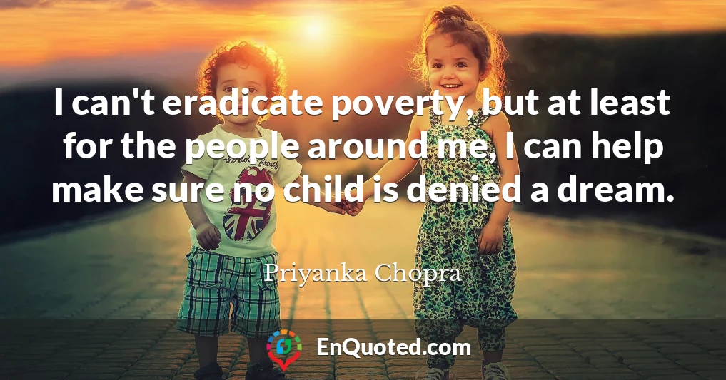 I can't eradicate poverty, but at least for the people around me, I can help make sure no child is denied a dream.