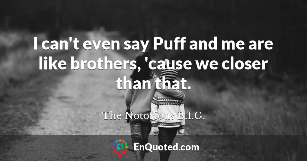 I can't even say Puff and me are like brothers, 'cause we closer than that.