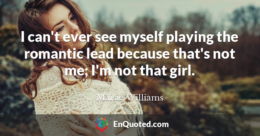 I can't ever see myself playing the romantic lead because that's not me; I'm not that girl.