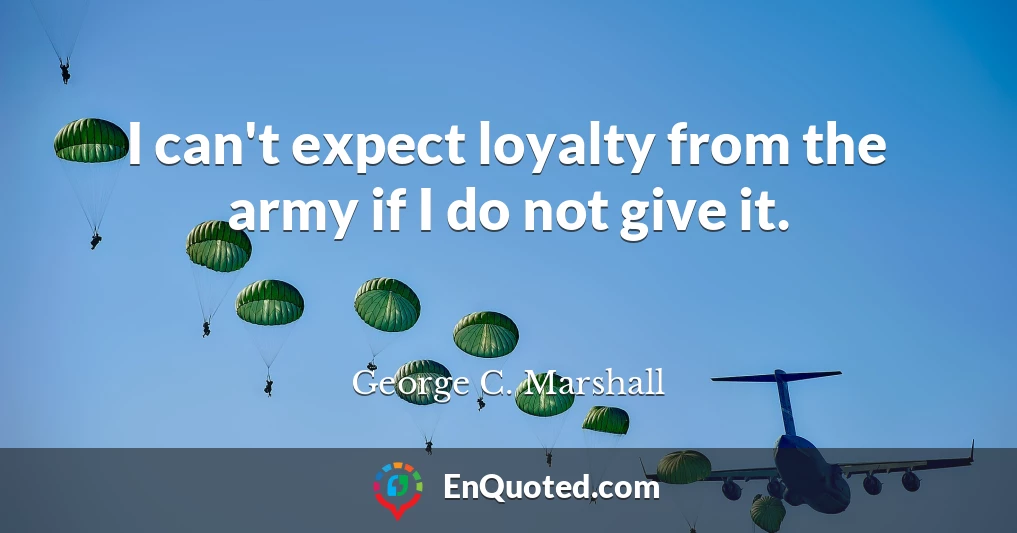 I can't expect loyalty from the army if I do not give it.