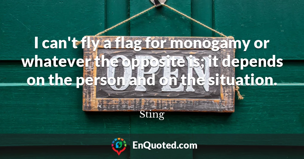 I can't fly a flag for monogamy or whatever the opposite is; it depends on the person and on the situation.