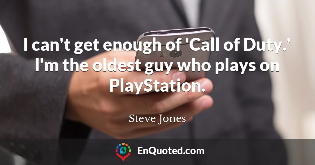 I can't get enough of 'Call of Duty.' I'm the oldest guy who plays on PlayStation.